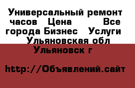 Универсальный ремонт часов › Цена ­ 100 - Все города Бизнес » Услуги   . Ульяновская обл.,Ульяновск г.